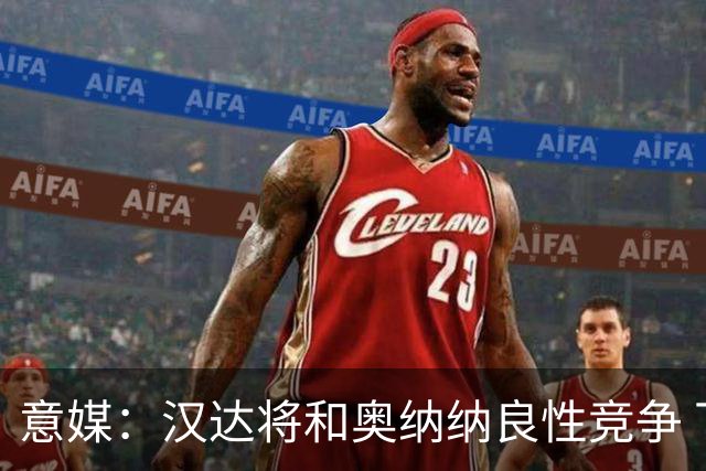 意媒：汉达将和奥纳纳良性竞争 下赛季仍可能主力